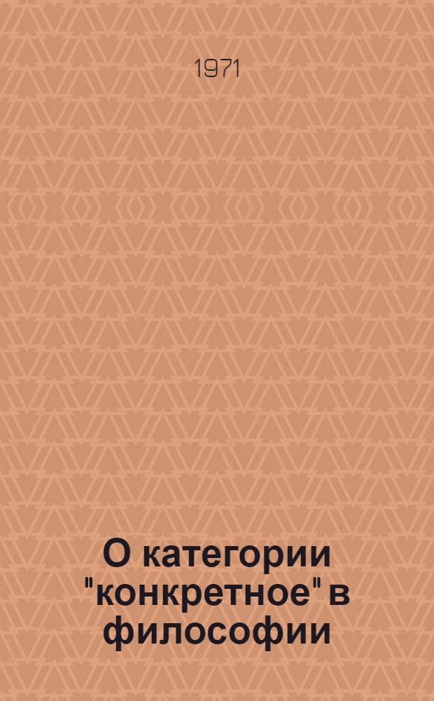 О категории "конкретное" в философии : Автореф. дис. на соискание учен. степени канд. филос. наук : (620)