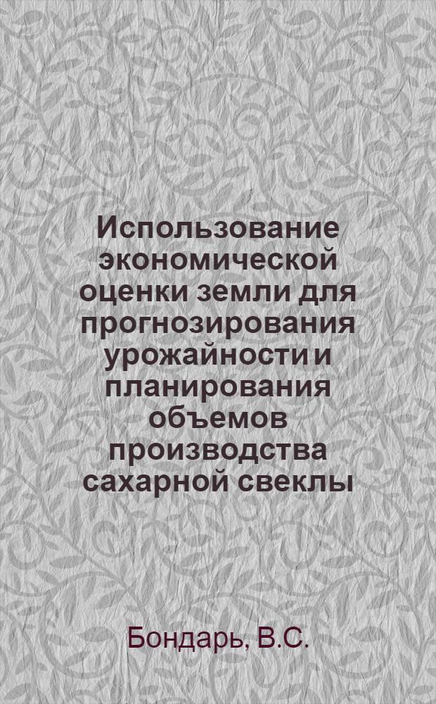 Использование экономической оценки земли для прогнозирования урожайности и планирования объемов производства сахарной свеклы : (На примере колхозов Левобережной Лесостепи УССР) : Автореф. дис. на соискание учен. степени канд. экон. наук : (594)