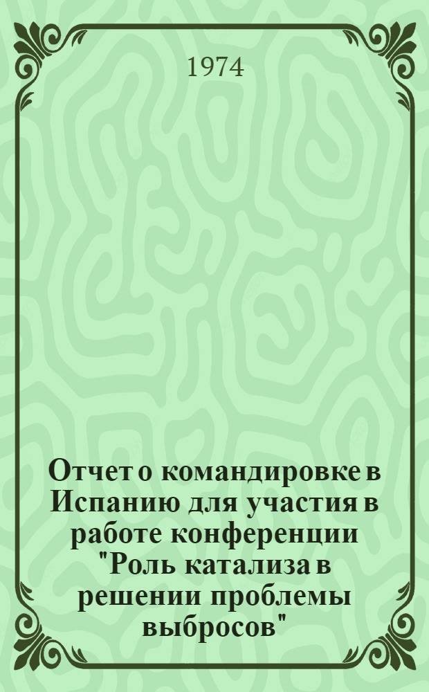 Отчет о командировке в Испанию [для участия в работе конференции "Роль катализа в решении проблемы выбросов". Сантендер, 1-6 июля 1973 г.]