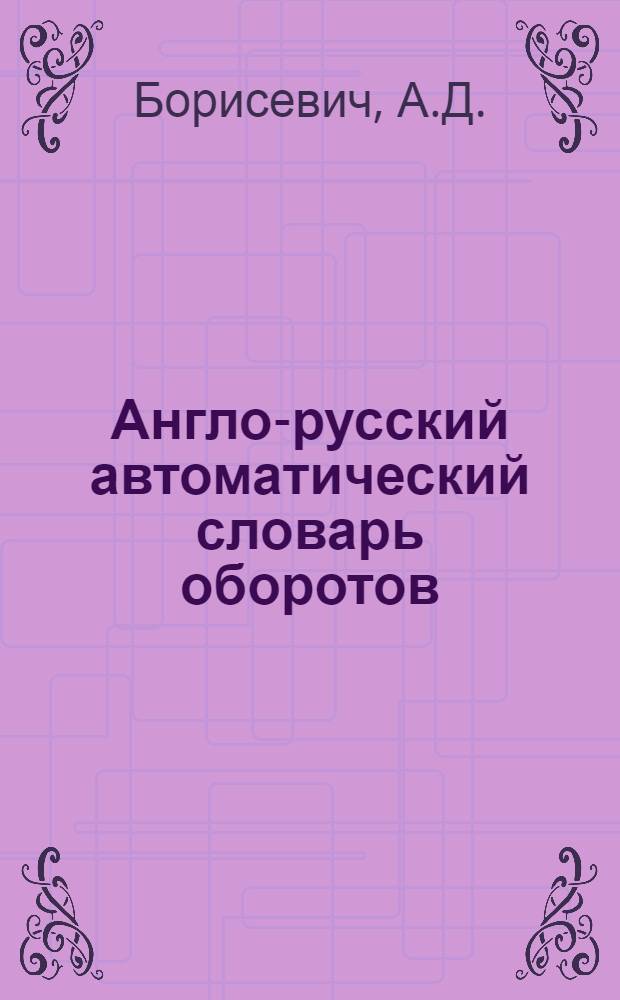 Англо-русский автоматический словарь оборотов : (К проблеме идиоматичности при обращении текста в системе "человек - машина - человек") : Автореф. дис. на соиск. учен. степени канд. филол. наук : (663)