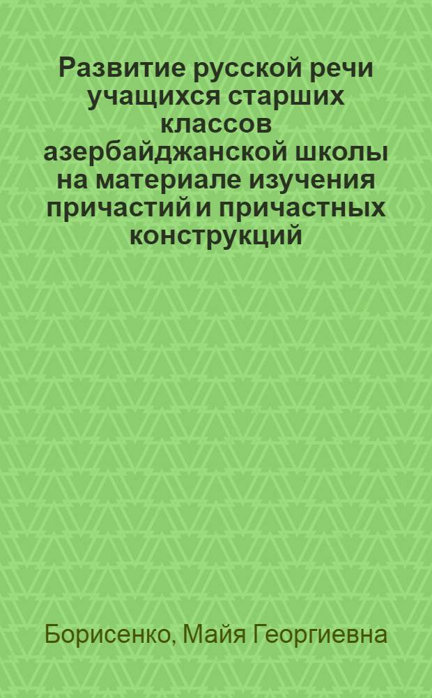 Развитие русской речи учащихся старших классов азербайджанской школы на материале изучения причастий и причастных конструкций : Автореф. дис. на соиск. учен. степени канд. пед. наук : (13.00.02)