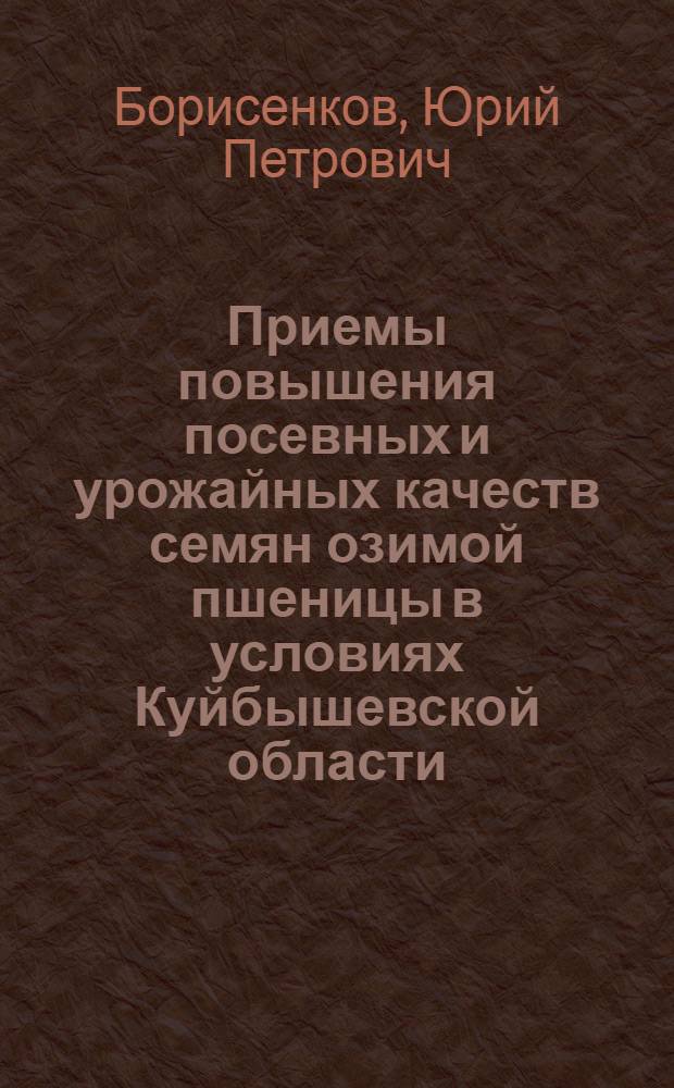 Приемы повышения посевных и урожайных качеств семян озимой пшеницы в условиях Куйбышевской области : Автореф. дис. на соиск. учен. степени канд. с.-х. наук : (06.01.05)