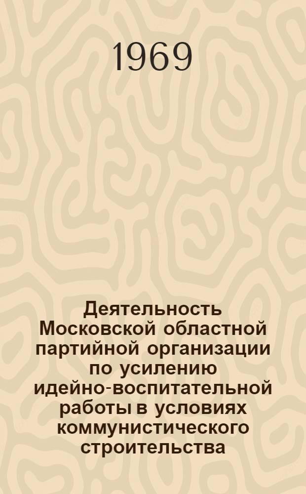 Деятельность Московской областной партийной организации по усилению идейно-воспитательной работы в условиях коммунистического строительства. (1961-1966 гг.) : Автореф. дис. на соискание учен. степени канд. ист. наук
