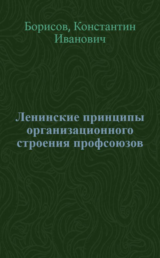 Ленинские принципы организационного строения профсоюзов : Устав профессиональных союзов СССР - основной закон профсоюзной жизни