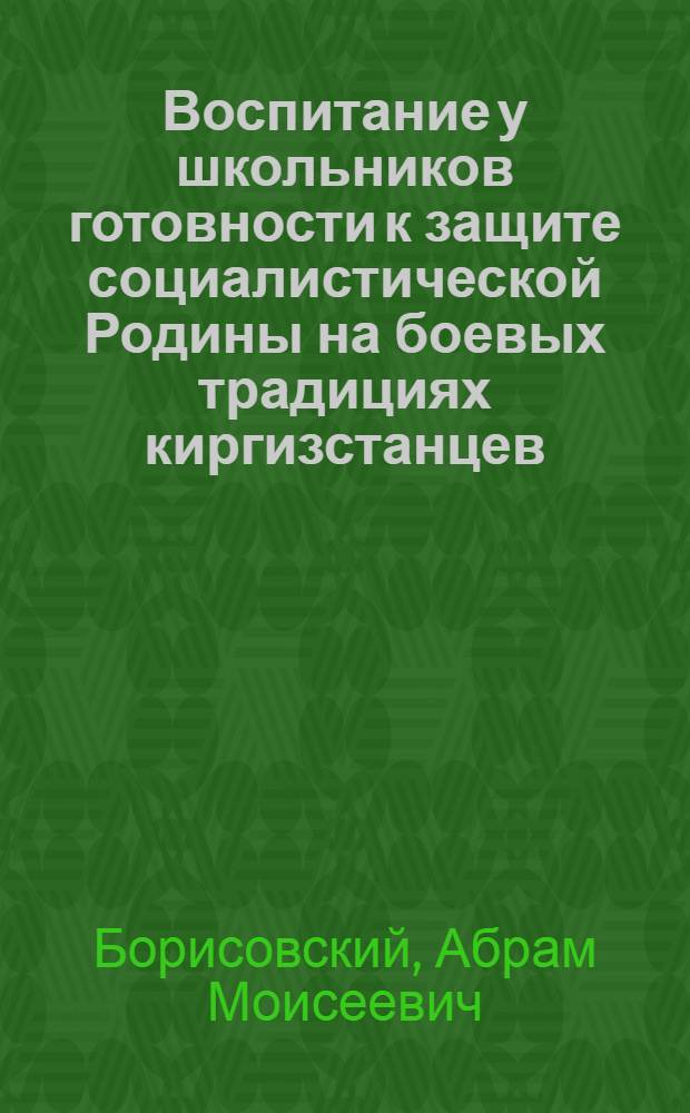 Воспитание у школьников готовности к защите социалистической Родины на боевых традициях киргизстанцев : Автореф. дис. на соискание учен. степени канд. пед. наук : (730)