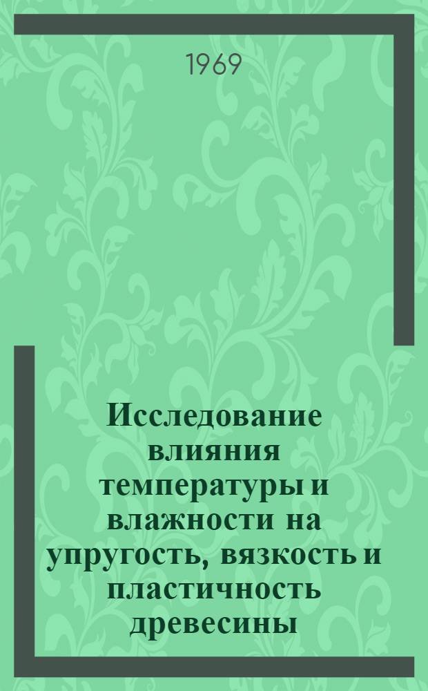 Исследование влияния температуры и влажности на упругость, вязкость и пластичность древесины : Автореф. дис. на соискание учен. степени канд. техн. наук : (421)