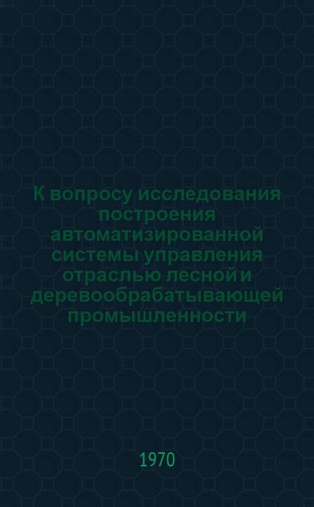 К вопросу исследования построения автоматизированной системы управления отраслью лесной и деревообрабатывающей промышленности (лесоснабжением) : Автореф. дис. на соискание учен. степени канд. техн. наук : (198)