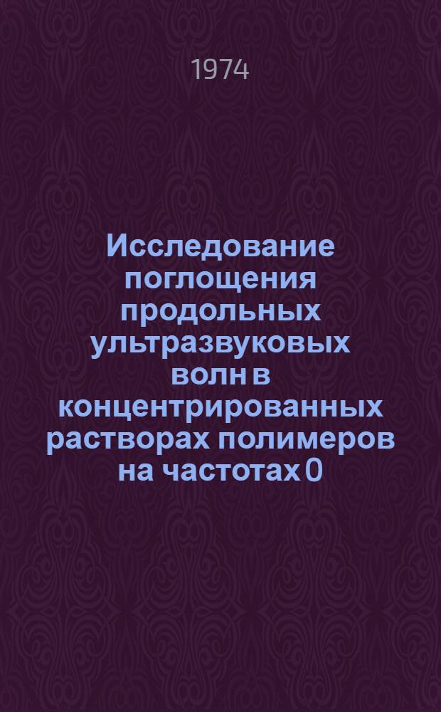 Исследование поглощения продольных ультразвуковых волн в концентрированных растворах полимеров на частотах 0,2-1000 МГц : Автореф. дис. на соиск. учен. степени канд. физ.-мат. наук : (01.04.15)