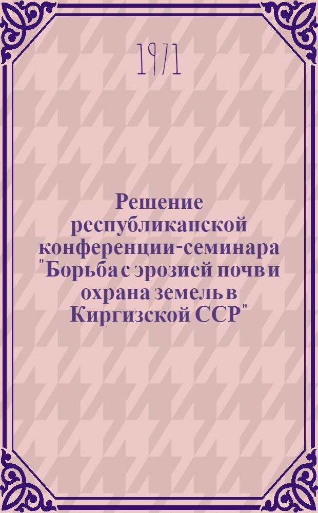 Решение республиканской конференции-семинара "Борьба с эрозией почв и охрана земель в Киргизской ССР"