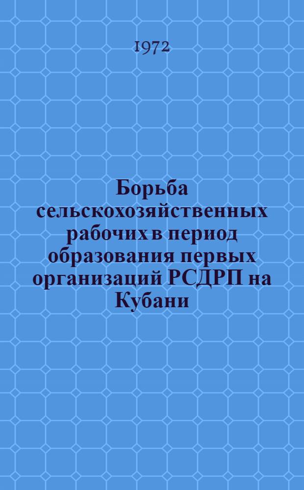 Борьба сельскохозяйственных рабочих в период образования первых организаций РСДРП на Кубани : (В помощь лекторам, преп. и слушателям нар. ун-тов) : Метод. советы