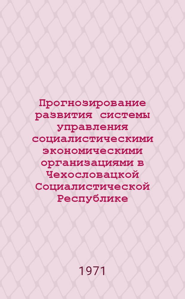 Прогнозирование развития системы управления социалистическими экономическими организациями в Чехословацкой Социалистической Республике : (Информ. сообщ.)