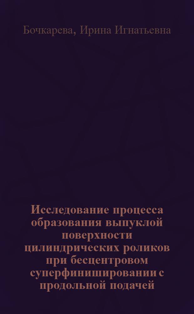 Исследование процесса образования выпуклой поверхности цилиндрических роликов при бесцентровом суперфинишировании с продольной подачей : Автореф. дис. на соиск. учен. степени канд. техн. наук : (05.02.08)