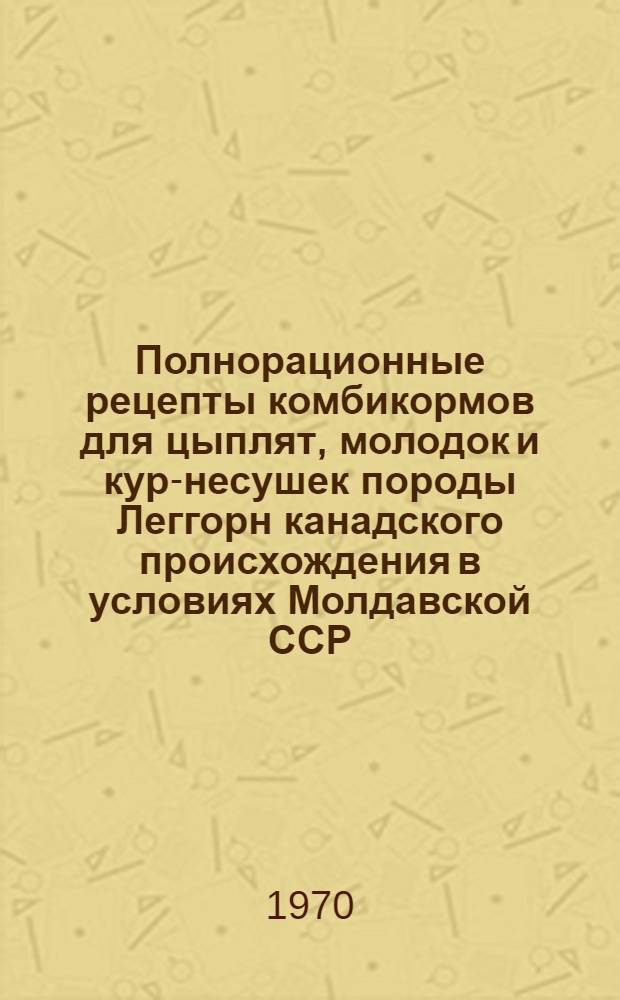 Полнорационные рецепты комбикормов для цыплят, молодок и кур-несушек породы Леггорн канадского происхождения в условиях Молдавской ССР : Автореф. дис. на соискание учен. степени канд. с.-х. наук