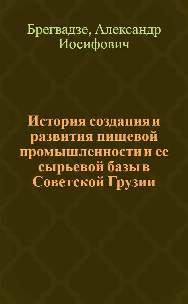 История создания и развития пищевой промышленности и ее сырьевой базы в Советской Грузии : (Чайная, плодоовощно-консервная, рыбная пром-сть и пром. розлив минерал. вод) : Автореф. дис. на соискание учен. степени д-ра ист. наук : (571)