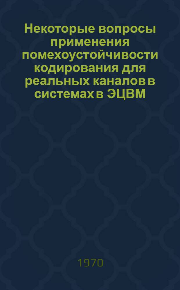 Некоторые вопросы применения помехоустойчивости кодирования для реальных каналов в системах в ЭЦВМ : Автореф. дис. на соискание учен. степени канд. техн. наук : (254)