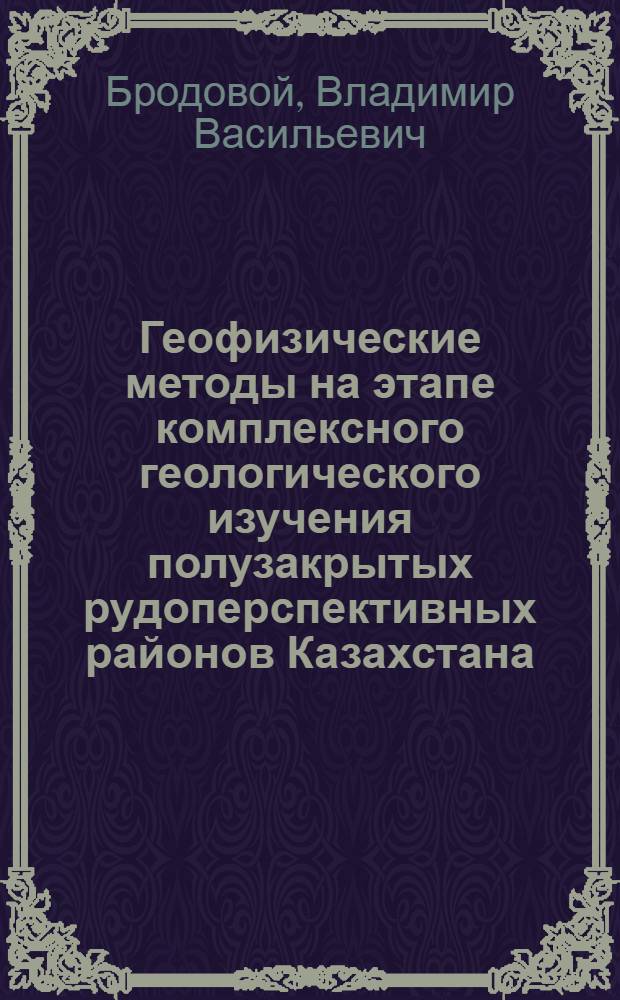 Геофизические методы на этапе комплексного геологического изучения полузакрытых рудоперспективных районов Казахстана : (Масштаб 1 : 50000 - 1 : 25000) : Автореф. дис. на соискание учен. степени канд. геол.-минерал. наук : (131)