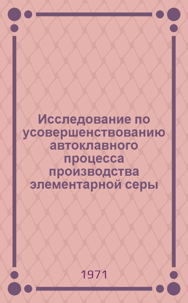 Исследование по усовершенствованию автоклавного процесса производства элементарной серы : Автореф. дис. на соискание учен. степени канд. техн. наук : (347)