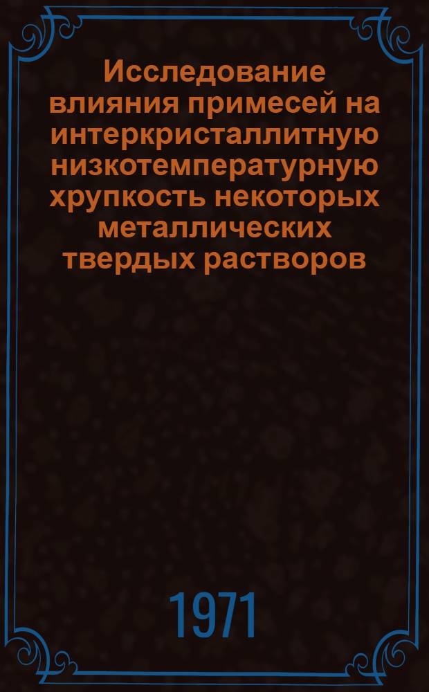 Исследование влияния примесей на интеркристаллитную низкотемпературную хрупкость некоторых металлических твердых растворов : Автореф. дис. на соискание учен. степени канд. физ.-мат. наук : (046)