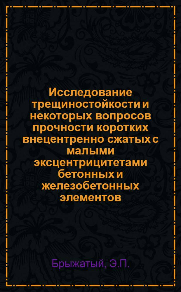 Исследование трещиностойкости и некоторых вопросов прочности коротких внецентренно сжатых с малыми эксцентрицитетами бетонных и железобетонных элементов : Автореф. дис. на соискание учен. степени канд. техн. наук : (480)