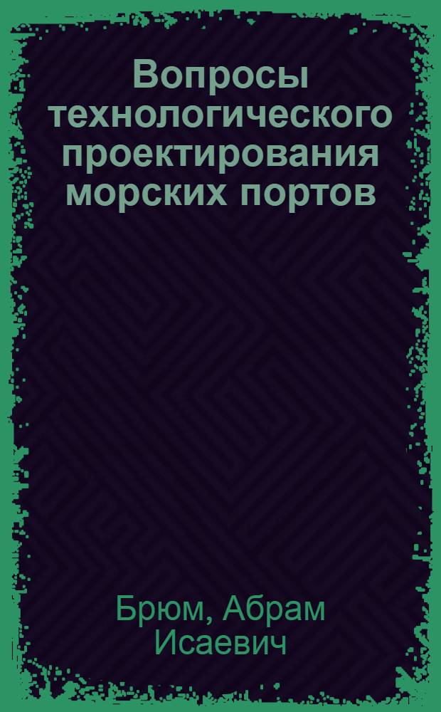 Вопросы технологического проектирования морских портов : Доклад по работам, представл. на соискание учен. степени канд. техн. наук : (472)