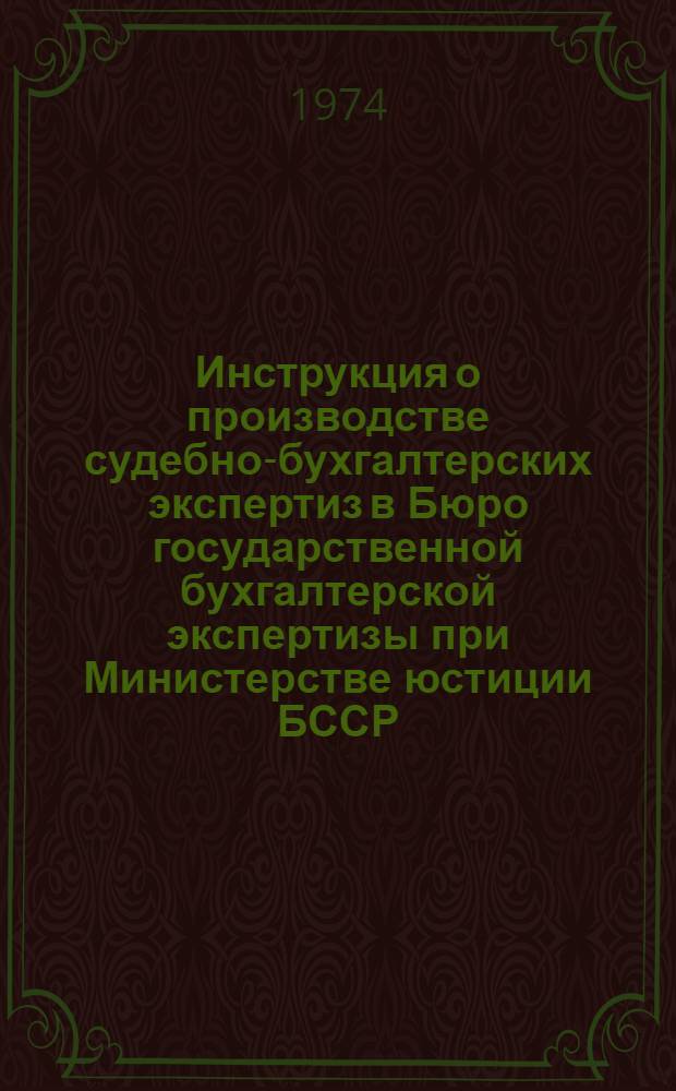 Инструкция о производстве судебно-бухгалтерских экспертиз в Бюро государственной бухгалтерской экспертизы при Министерстве юстиции БССР : Утв. 24/V 1974 г.