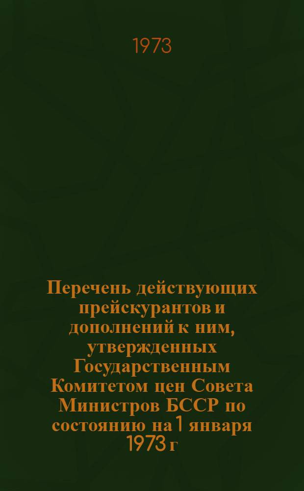 Перечень действующих прейскурантов и дополнений к ним, утвержденных Государственным Комитетом цен Совета Министров БССР по состоянию на 1 января 1973 г.