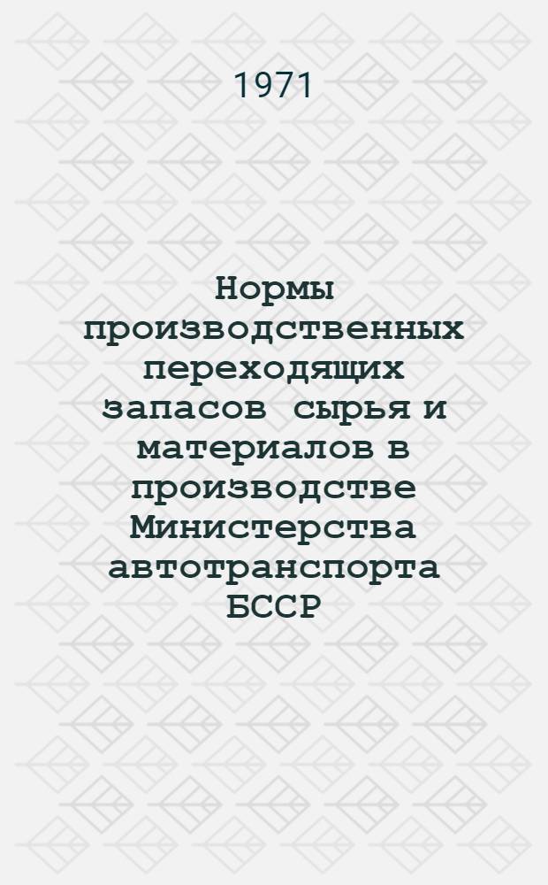 Нормы производственных переходящих запасов сырья и материалов в производстве Министерства автотранспорта БССР : Утв. 29/XI 1971 г