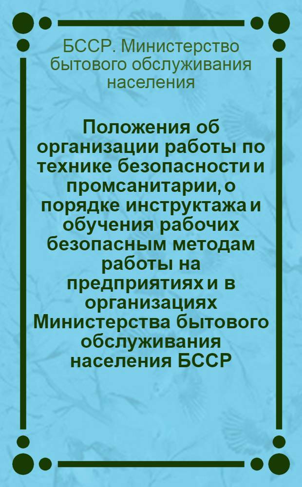 Положения об организации работы по технике безопасности и промсанитарии, о порядке инструктажа и обучения рабочих безопасным методам работы на предприятиях и в организациях Министерства бытового обслуживания населения БССР : Утв. 4/I 1970 г.