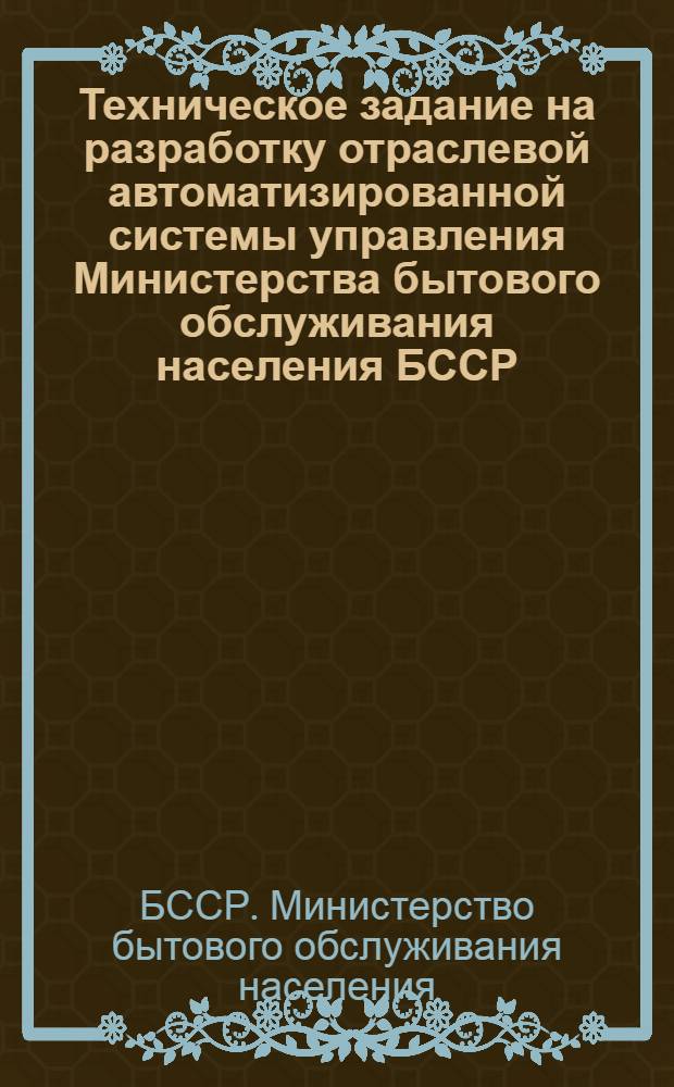 Техническое задание на разработку отраслевой автоматизированной системы управления Министерства бытового обслуживания населения БССР. Тема № 50-73, ОАСУ-Быт : МБО.00.01.Т3