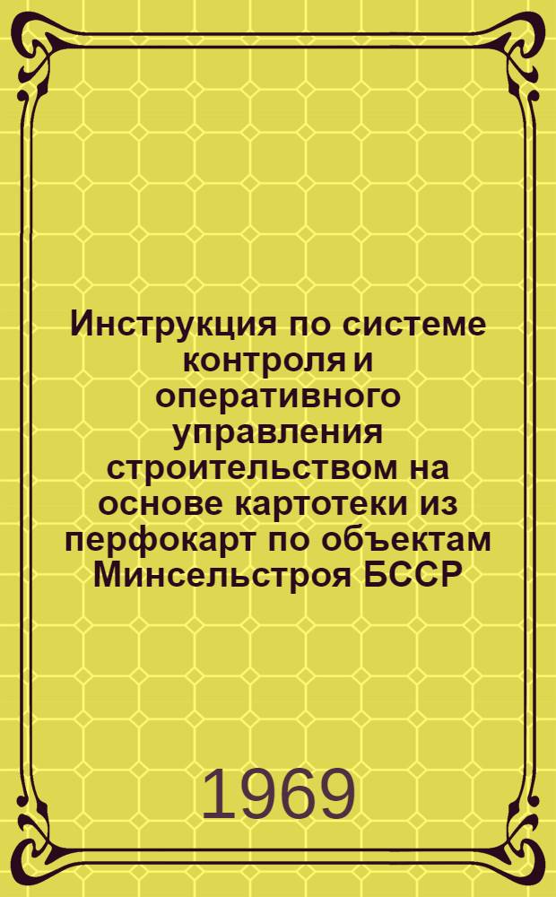 Инструкция по системе контроля и оперативного управления строительством на основе картотеки из перфокарт по объектам Минсельстроя БССР : Утв. 19/I 1969 г