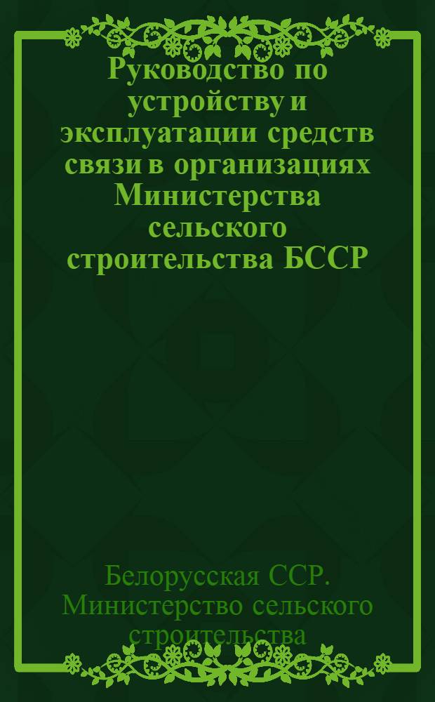 Руководство по устройству и эксплуатации средств связи в организациях Министерства сельского строительства БССР : Утв. 10/III 1969 г