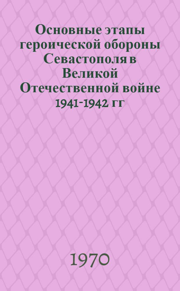 Основные этапы героической обороны Севастополя в Великой Отечественной войне 1941-1942 гг. : Автореф. дис. на соиск. учен. степени канд. ист. наук