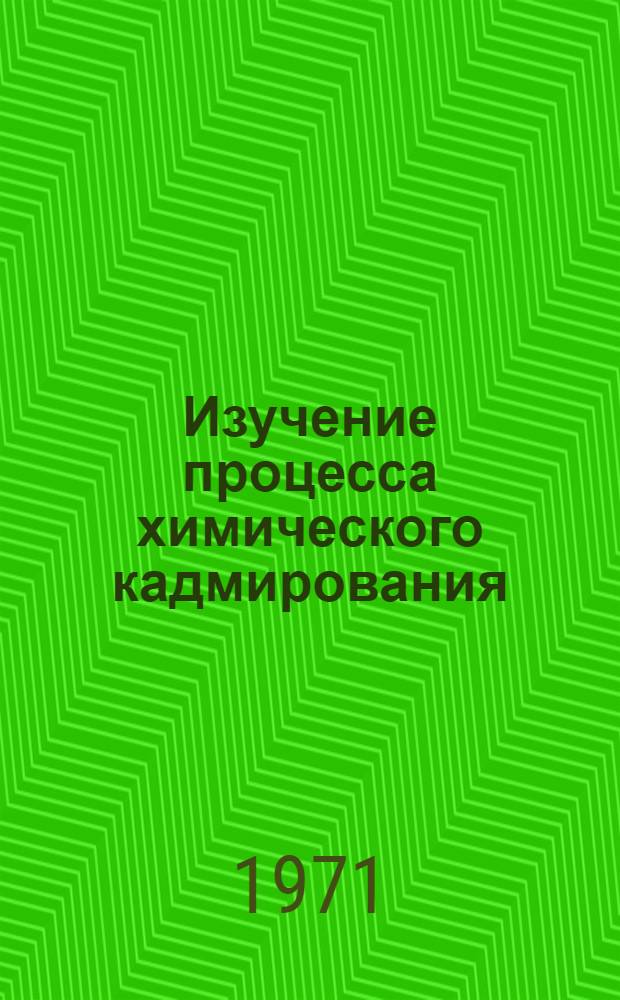 Изучение процесса химического кадмирования : Автореф. дис. на соискание учен. степени канд. техн. наук : (342)