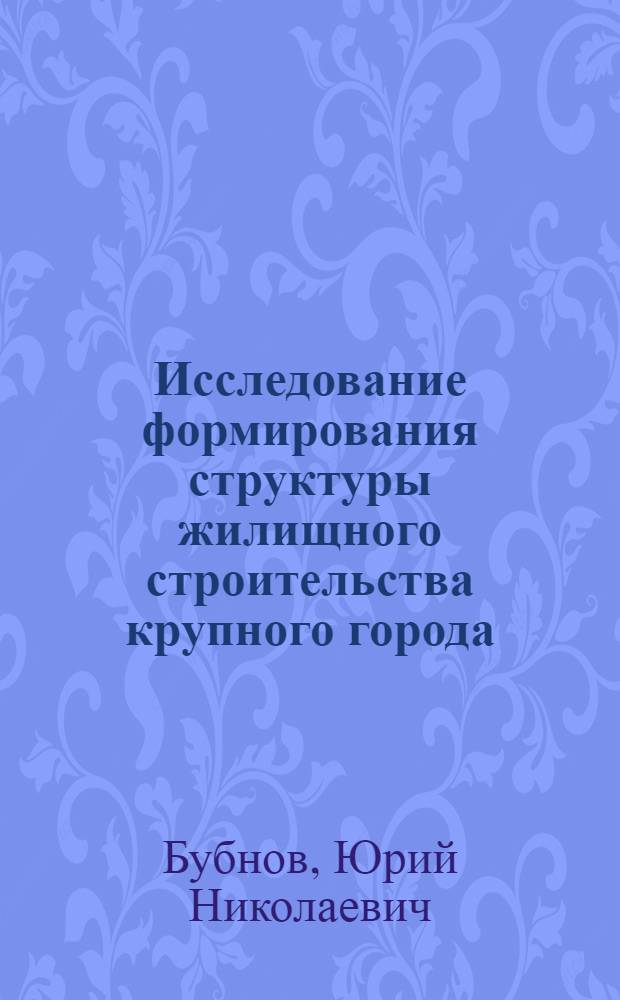 Исследование формирования структуры жилищного строительства крупного города : (Методика и разраб. на примере г. Горького) : Автореф. дис. на соиск. учен. степени канд. архитектуры : (840)