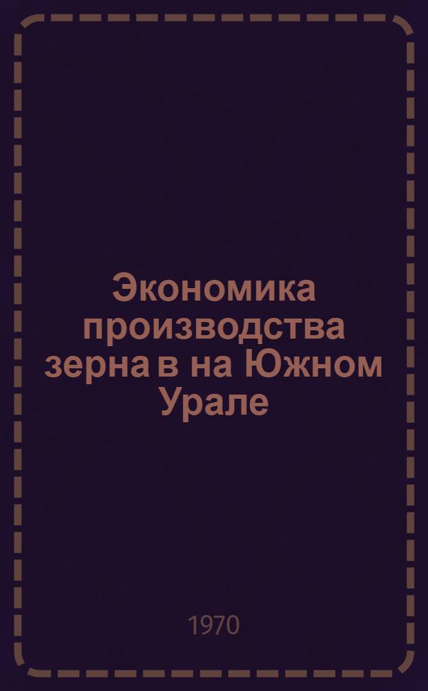 Экономика производства зерна в на Южном Урале : Автореф. дис. на соискание учен. степени д-ра экон. наук : (08.594)