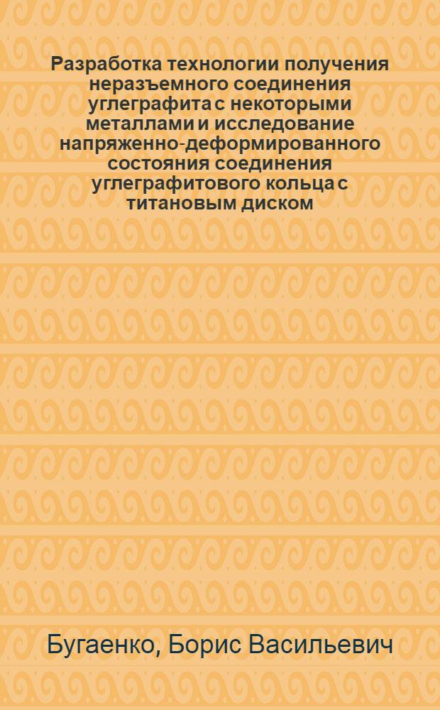 Разработка технологии получения неразъемного соединения углеграфита с некоторыми металлами и исследование напряженно-деформированного состояния соединения углеграфитового кольца с титановым диском : Автореф. дис. на соиск. учен. степени канд. техн. наук : (05.167)
