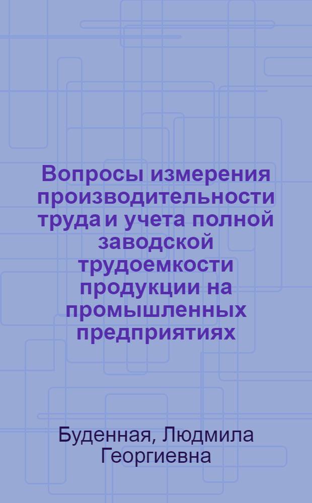 Вопросы измерения производительности труда и учета полной заводской трудоемкости продукции на промышленных предприятиях : (На примере предприятий огнеупорной пром-сти) : Автореф. дис. на соискание учен. степени канд. экон. наук : (596)