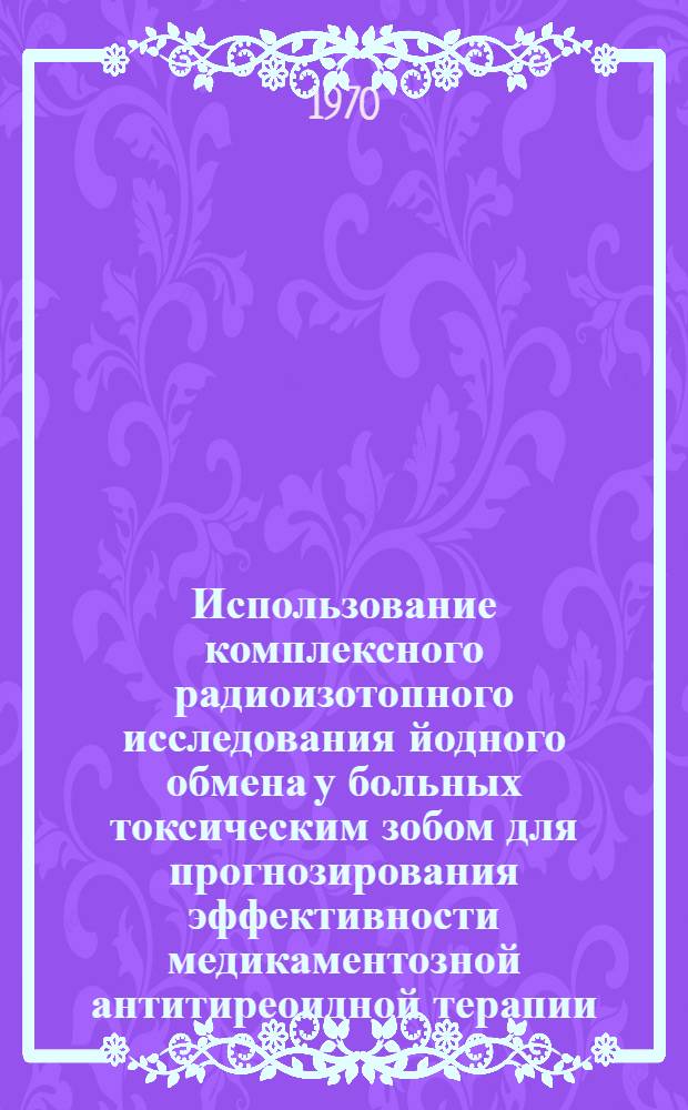 Использование комплексного радиоизотопного исследования йодного обмена у больных токсическим зобом для прогнозирования эффективности медикаментозной антитиреоидной терапии : Автореф. дис. на соиск. учен. степени канд. мед. наук