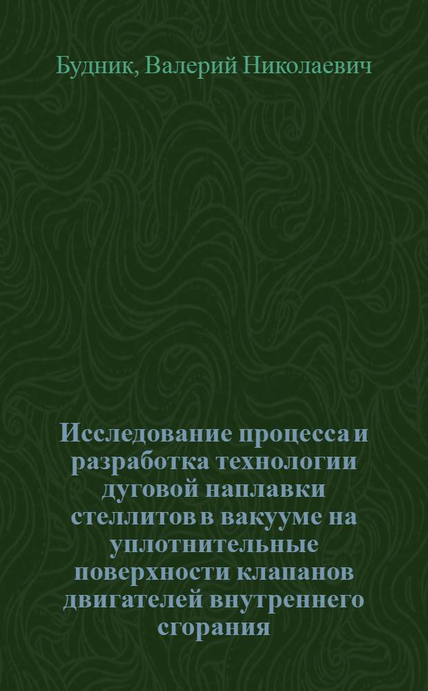 Исследование процесса и разработка технологии дуговой наплавки стеллитов в вакууме на уплотнительные поверхности клапанов двигателей внутреннего сгорания : Автореф. дис. на соискание учен. степени канд. техн. наук : (167)