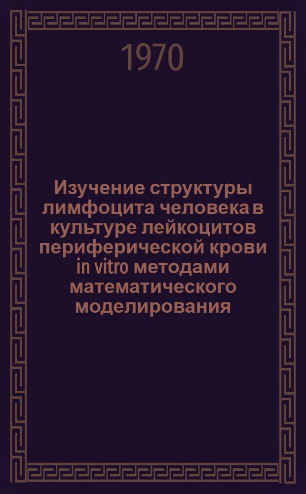 Изучение структуры лимфоцита человека в культуре лейкоцитов периферической крови in vitro методами математического моделирования : Автореф. дис. на соискание учен. степени канд. биол. наук : (103)