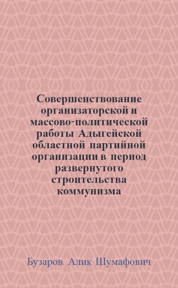 Совершенствование организаторской и массово-политической работы Адыгейской областной партийной организации в период развернутого строительства коммунизма : Автореф. дис. на соискание учен. степени канд. ист. наук : (570)