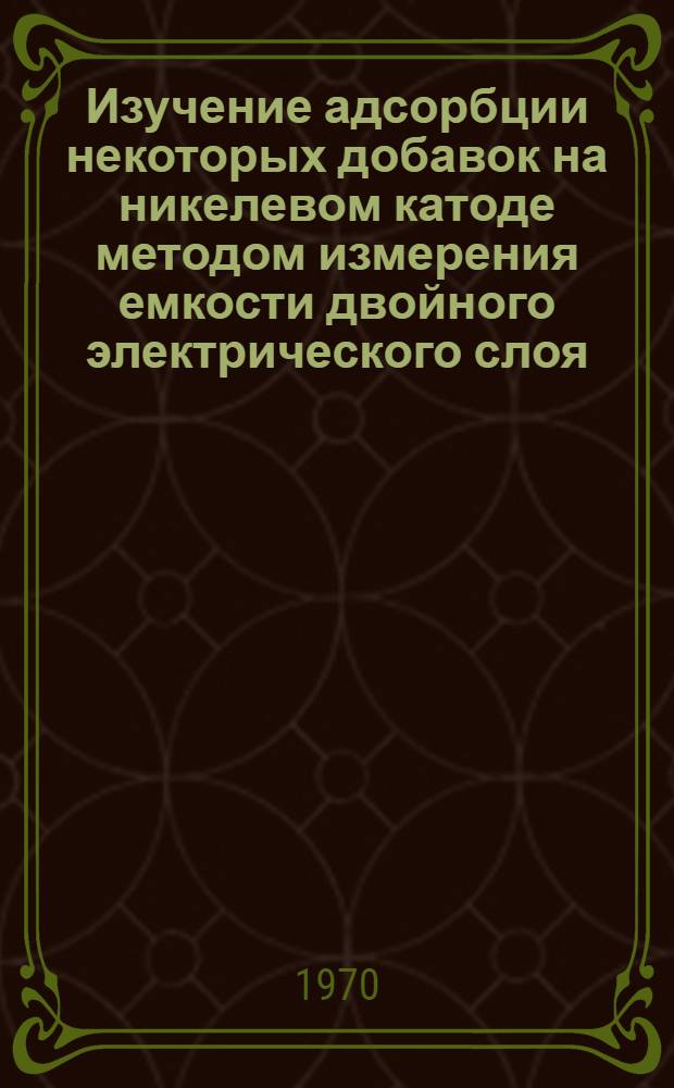 Изучение адсорбции некоторых добавок на никелевом катоде методом измерения емкости двойного электрического слоя : Автореф. дис. на соискание учен. степени канд. хим. наук : (02.074)
