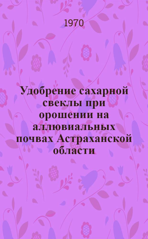 Удобрение сахарной свеклы при орошении на аллювиальных почвах Астраханской области : Автореф. дис. на соискание учен. степени канд. с.-х. наук : (06.533)