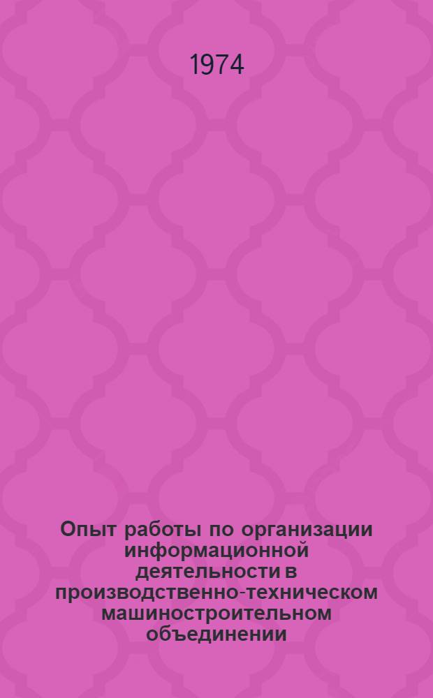 Опыт работы по организации информационной деятельности в производственно-техническом машиностроительном объединении : Тезисы докл. на семинаре руководителей всесоюз. и центр. отраслевых органов информации 21 июня 1974 г