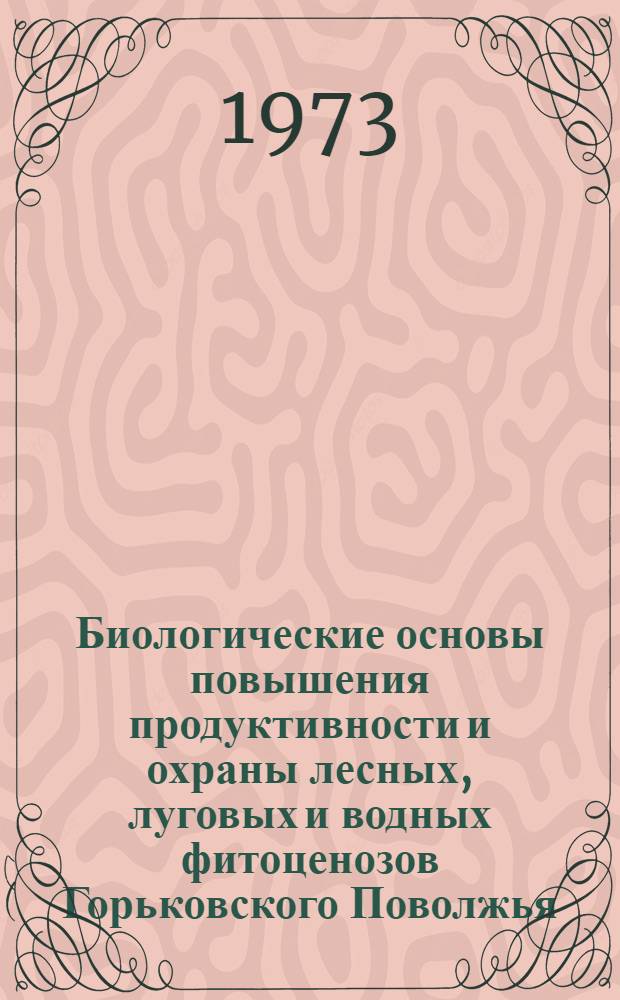 Биологические основы повышения продуктивности и охраны лесных, луговых и водных фитоценозов Горьковского Поволжья : Сборник статей