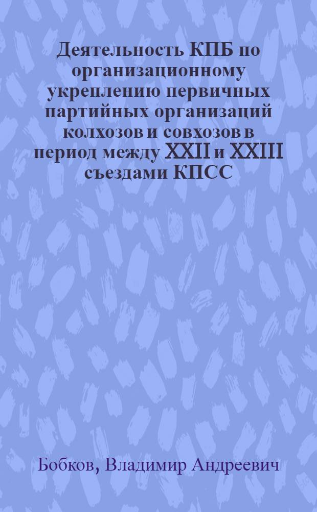 Деятельность КПБ по организационному укреплению первичных партийных организаций колхозов и совхозов в период между XXII и XXIII съездами КПСС : Автореф. дис. на соискание учен. степени канд. ист. наук : (570)
