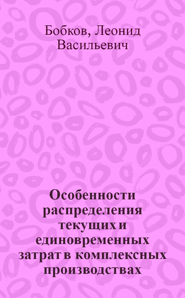 Особенности распределения текущих и единовременных затрат в комплексных производствах : (На примере нефтеперераб. пром-сти) : Автореф. дис. на соиск. учен. степени канд. экон. наук : (08.00.08)