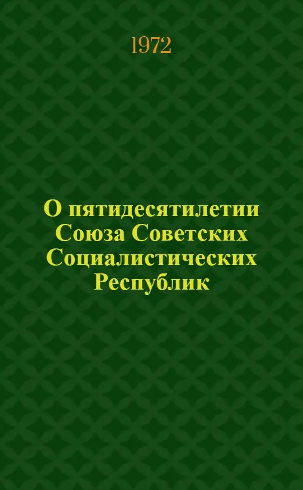 О пятидесятилетии Союза Советских Социалистических Республик : Докл. на Совместном торжеств. заседании ЦК КПСС, Верховного Совета СССР и Верховного Совета РСФСР в Кремлевском Дворце съездов. 21 дек. 1972 г