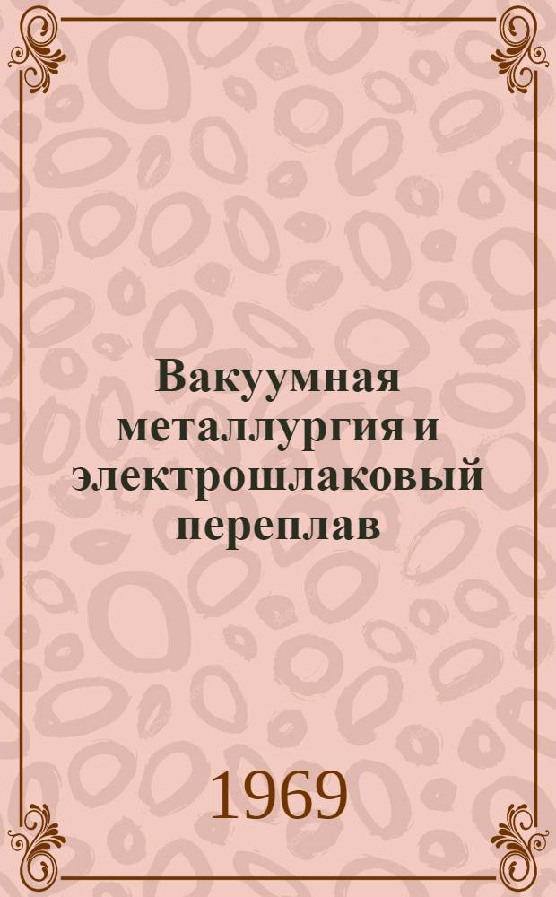 Вакуумная металлургия и электрошлаковый переплав : (Материалы Науч.-техн. совещания, состоявшегося 18-21 янв. 1966 г.). Сб. 3