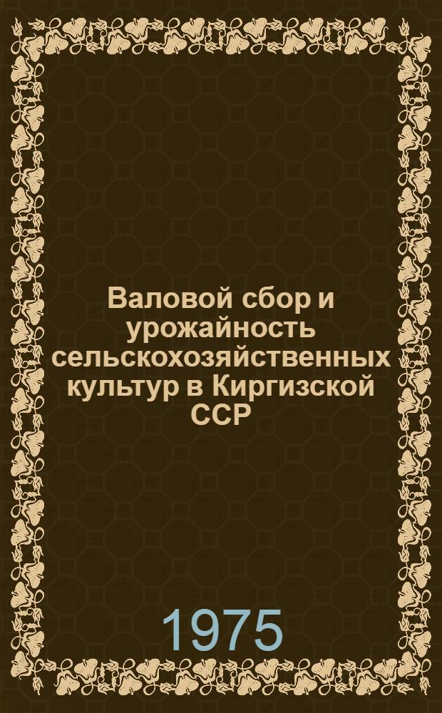 Валовой сбор и урожайность сельскохозяйственных культур в Киргизской ССР : [Стат. сборник]. 1972-1973 гг.